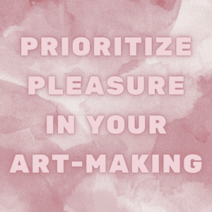 Prioritize pleasure in your art-making